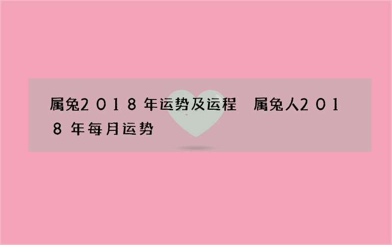 属兔2018年运势及运程 属兔人2018年每月运势
